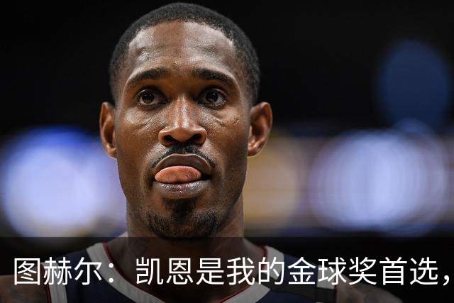 图赫尔：凯恩是我的金球奖首选，世界杯也是轻而易举！