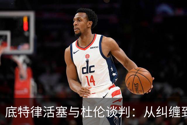 底特律活塞与杜伦谈判：从纠缠到鱼水之欢的五年约定