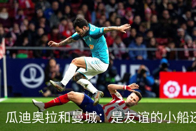 瓜迪奥拉和曼城：是友谊的小船还是黑暗中的秘密？