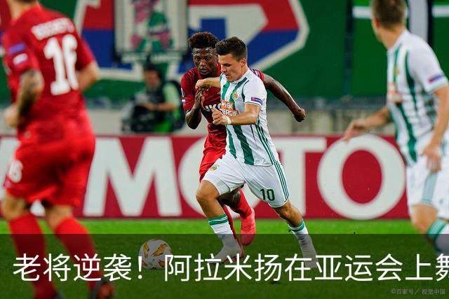 老将逆袭！阿拉米扬在亚运会上舞出惊艳一幕