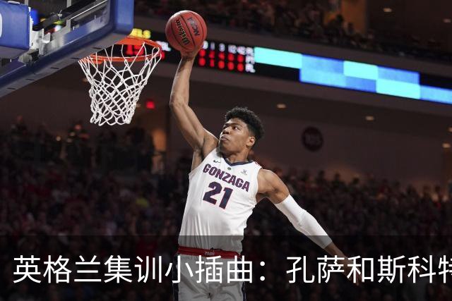 英格兰集训小插曲：孔萨和斯科特临时请假，回家“补习