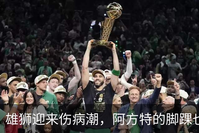 雄狮迎来伤病潮，阿方特的脚踝也在打卡请假