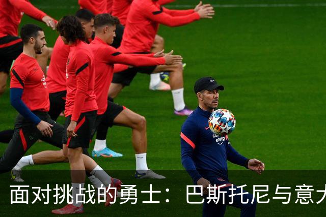 面对挑战的勇士：巴斯托尼与意大利足球的年轻希望